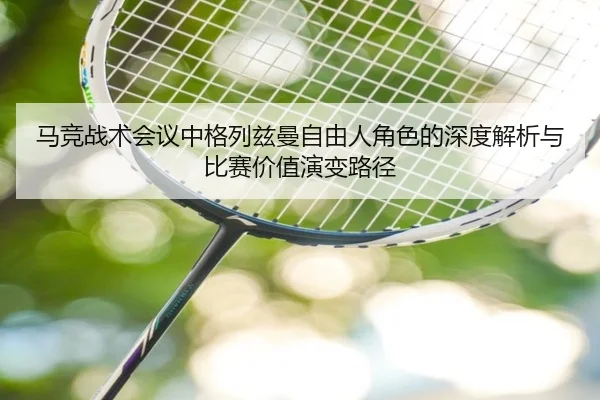 马竞战术会议中格列兹曼自由人角色的深度解析与比赛价值演变路径